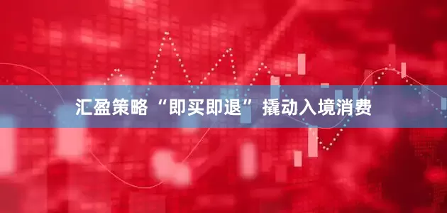 汇盈策略 “即买即退” 撬动入境消费