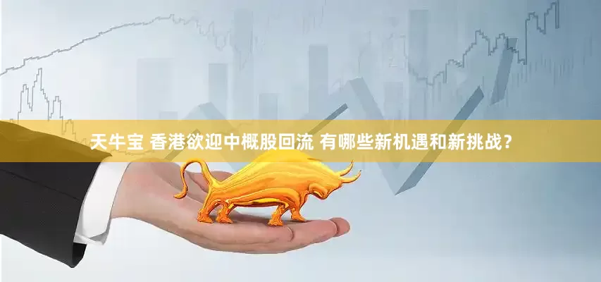 天牛宝 香港欲迎中概股回流 有哪些新机遇和新挑战？