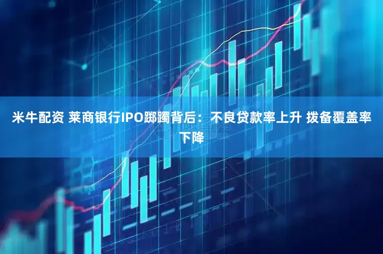 米牛配资 莱商银行IPO踯躅背后：不良贷款率上升 拨备覆盖率下降