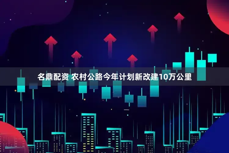 名鼎配资 农村公路今年计划新改建10万公里