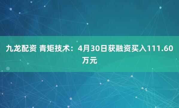 九龙配资 青矩技术：4月30日获融资买入111.60万元