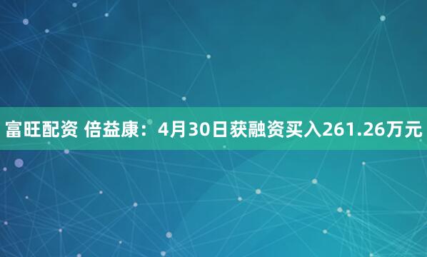 富旺配资 倍益康：4月30日获融资买入261.26万元