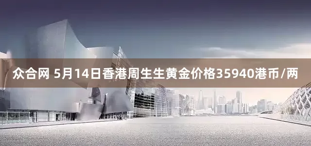 众合网 5月14日香港周生生黄金价格35940港币/两