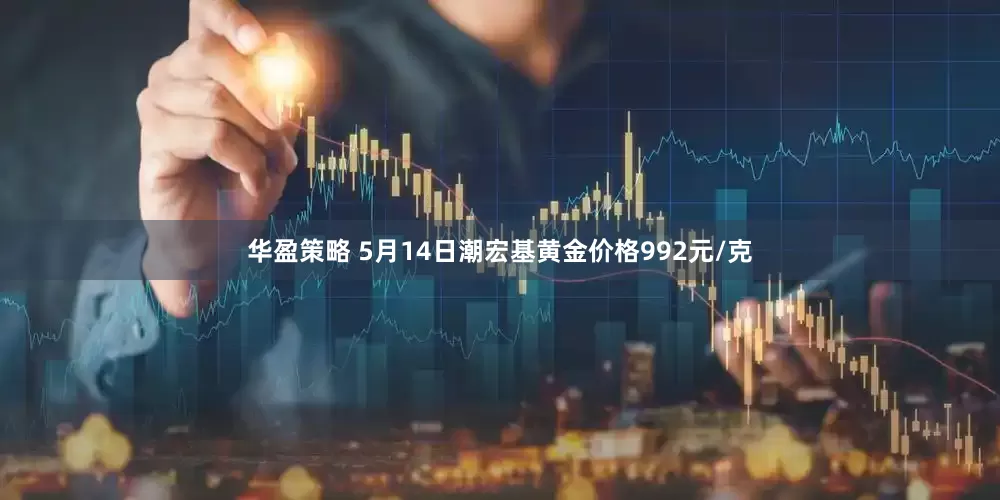 华盈策略 5月14日潮宏基黄金价格992元/克