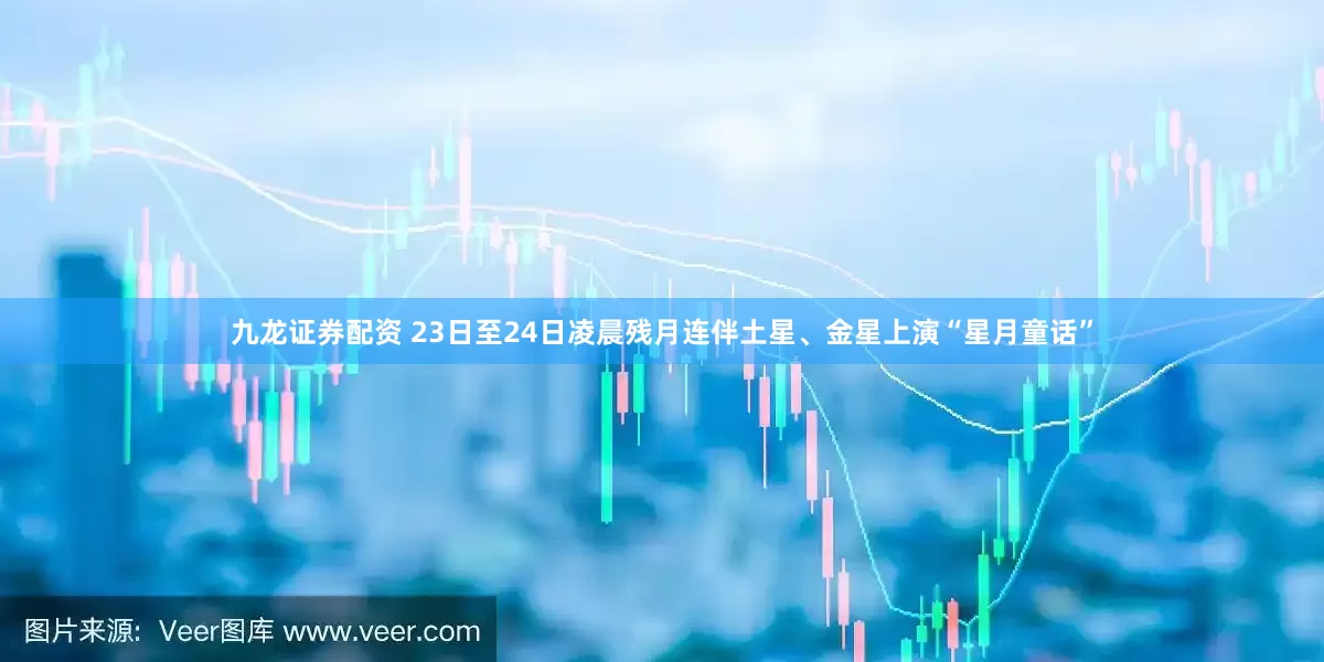 九龙证券配资 23日至24日凌晨残月连伴土星、金星上演“星月童话”