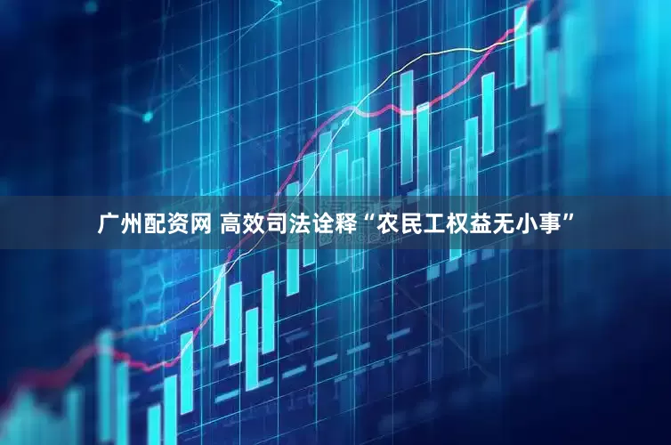 广州配资网 高效司法诠释“农民工权益无小事”