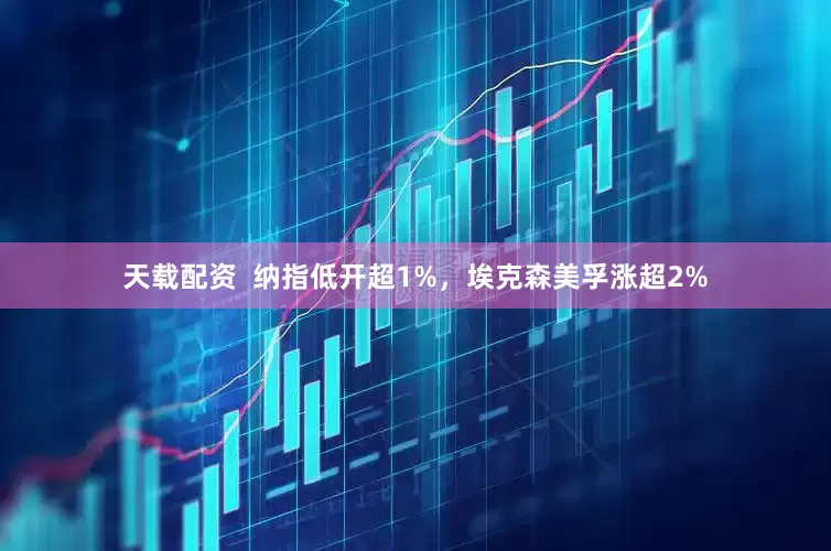 天载配资  纳指低开超1%，埃克森美孚涨超2%