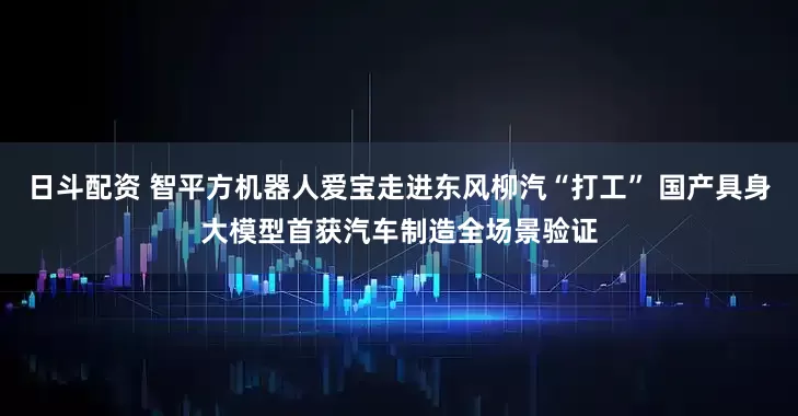 日斗配资 智平方机器人爱宝走进东风柳汽“打工” 国产具身大模型首获汽车制造全场景验证
