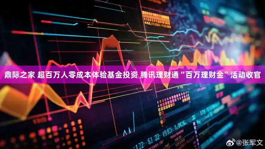 鼎际之家 超百万人零成本体验基金投资 腾讯理财通“百万理财金”活动收官