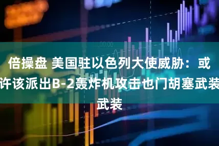 倍操盘 美国驻以色列大使威胁：或许该派出B-2轰炸机攻击也门胡塞武装