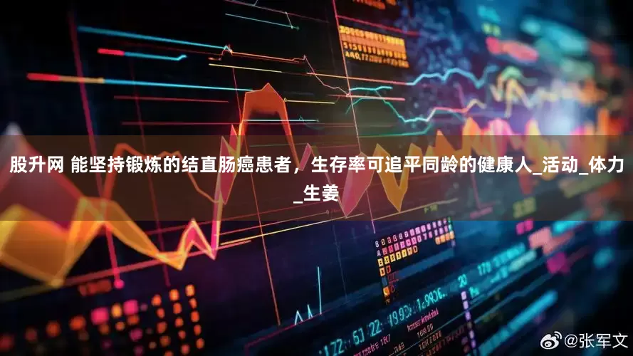 股升网 能坚持锻炼的结直肠癌患者，生存率可追平同龄的健康人_活动_体力_生姜