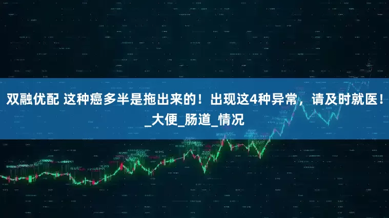 双融优配 这种癌多半是拖出来的！出现这4种异常，请及时就医！_大便_肠道_情况