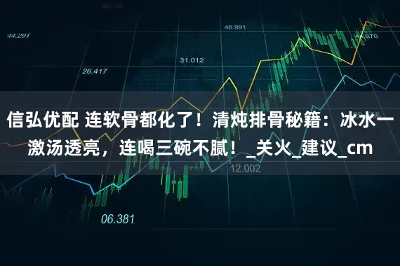 信弘优配 连软骨都化了！清炖排骨秘籍：冰水一激汤透亮，连喝三碗不腻！_关火_建议_cm