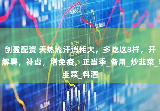 创盈配资 天热流汗消耗大，多吃这8样，开胃，解暑，补虚，增免疫，正当季_备用_炒韭菜_料酒
