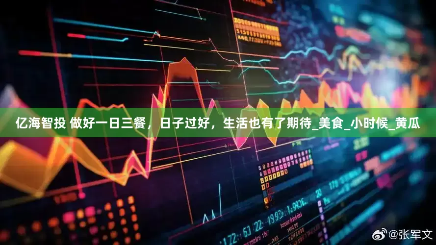 亿海智投 做好一日三餐，日子过好，生活也有了期待_美食_小时候_黄瓜