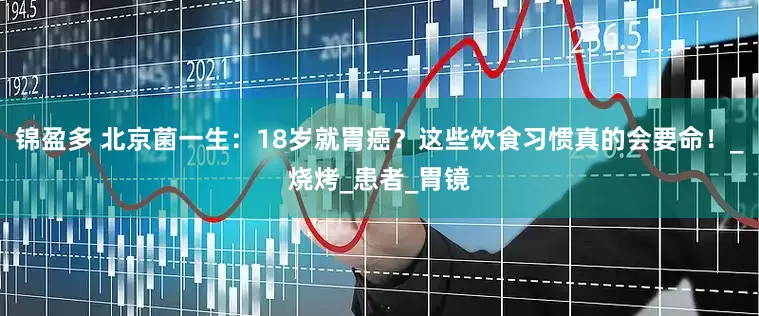 锦盈多 北京菌一生：18岁就胃癌？这些饮食习惯真的会要命！_烧烤_患者_胃镜