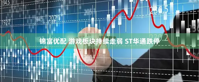 锦富优配 游戏板块持续走弱 ST华通跌停