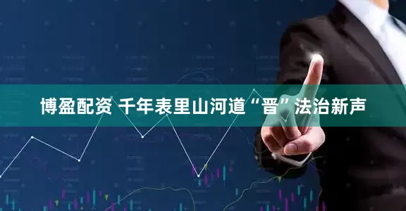 博盈配资 千年表里山河道“晋”法治新声