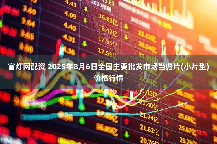 富灯网配资 2025年8月6日全国主要批发市场当归片(小片型)价格行情