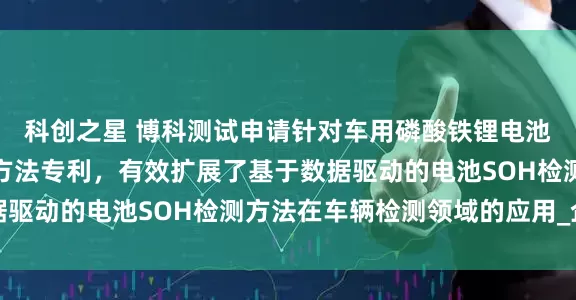 科创之星 博科测试申请针对车用磷酸铁锂电池包健康状态快速检测方法专利，有效扩展了基于数据驱动的电池SOH检测方法在车辆检测领域的应用_企业