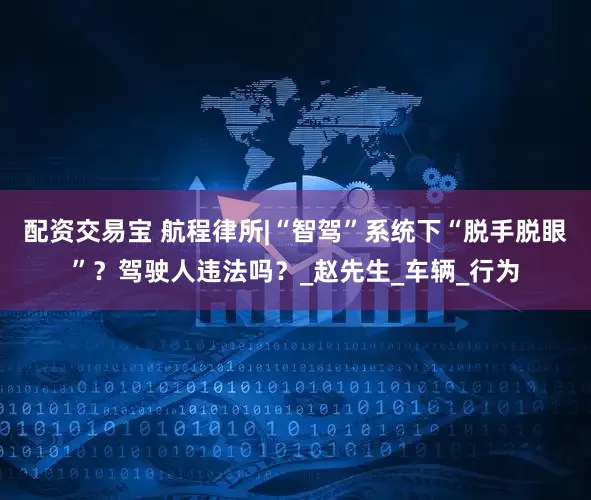 配资交易宝 航程律所|“智驾”系统下“脱手脱眼”？驾驶人违法吗？_赵先生_车辆_行为