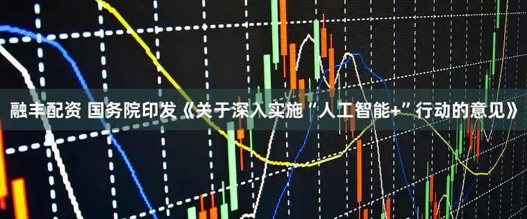融丰配资 国务院印发《关于深入实施“人工智能+”行动的意见》