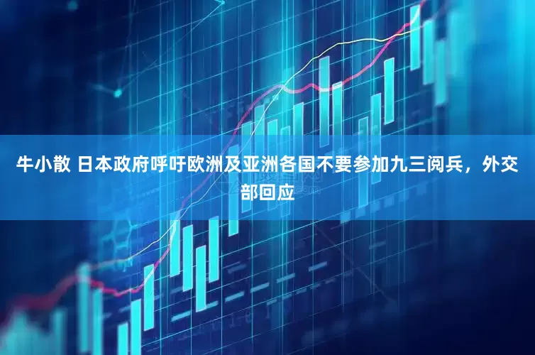 牛小散 日本政府呼吁欧洲及亚洲各国不要参加九三阅兵，外交部回应