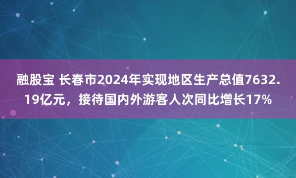 融股宝 长春市2024年实现地区生产总值7632.19亿元，接待国内外游客人次同比增长17%