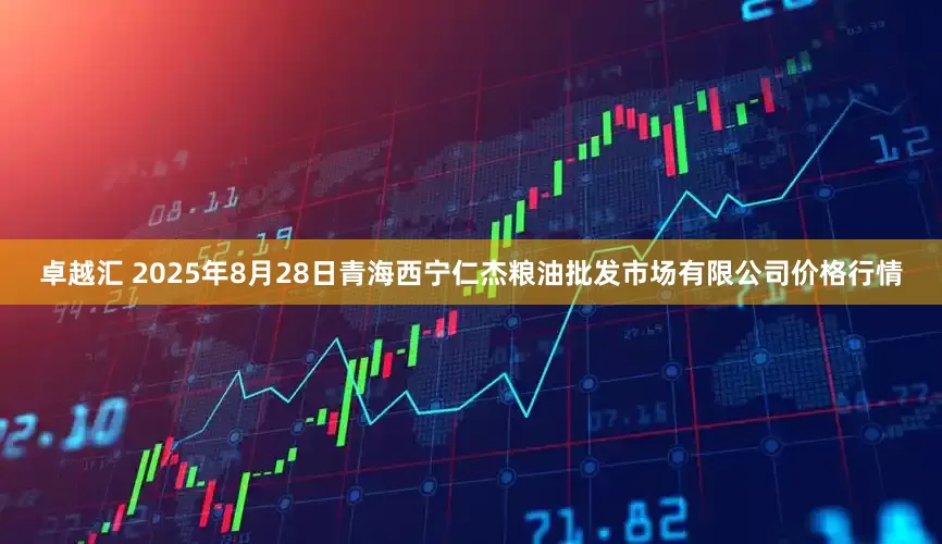 卓越汇 2025年8月28日青海西宁仁杰粮油批发市场有限公司价格行情