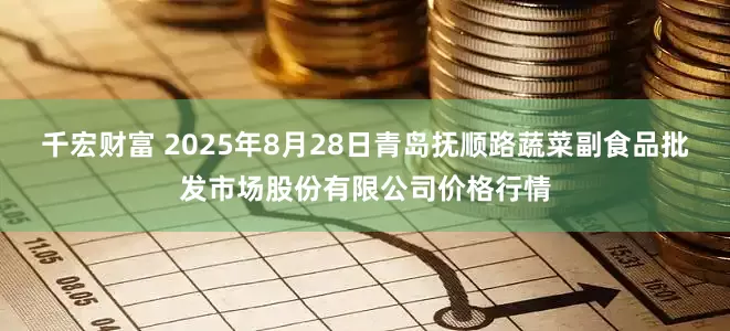 千宏财富 2025年8月28日青岛抚顺路蔬菜副食品批发市场股份有限公司价格行情