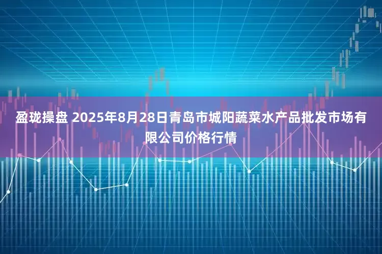 盈珑操盘 2025年8月28日青岛市城阳蔬菜水产品批发市场有限公司价格行情