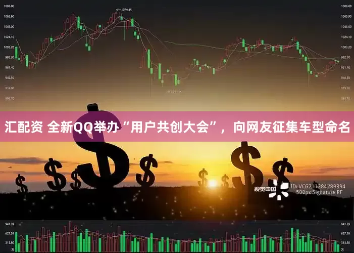 汇配资 全新QQ举办“用户共创大会”，向网友征集车型命名