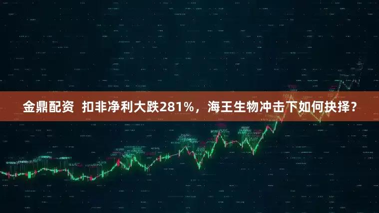金鼎配资  扣非净利大跌281%，海王生物冲击下如何抉择？