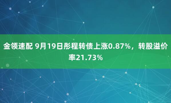 金领速配 9月19日彤程转债上涨0.87%，转股溢价率21.73%