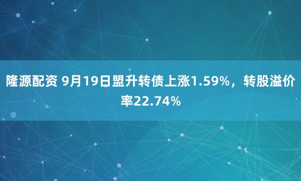 隆源配资 9月19日盟升转债上涨1.59%，转股溢价率22.74%