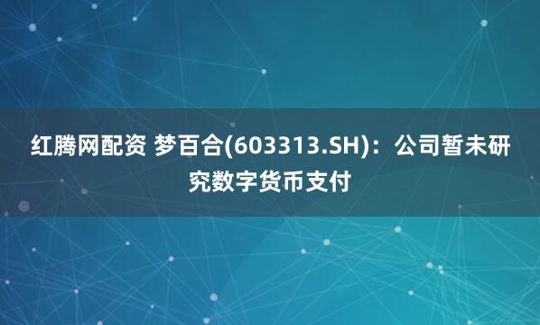 红腾网配资 梦百合(603313.SH)：公司暂未研究数字货币支付