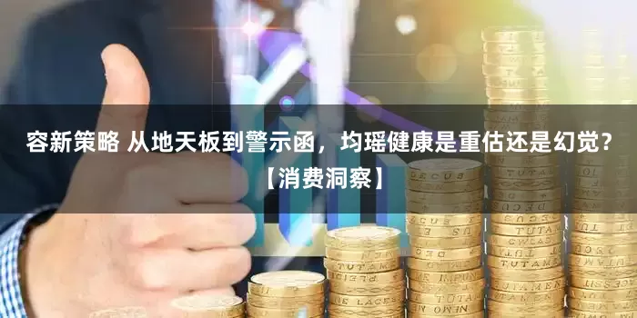 容新策略 从地天板到警示函，均瑶健康是重估还是幻觉？【消费洞察】