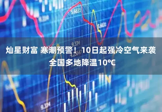 灿星财富 寒潮预警!10日起强冷空气来袭 全国多地降温10℃
