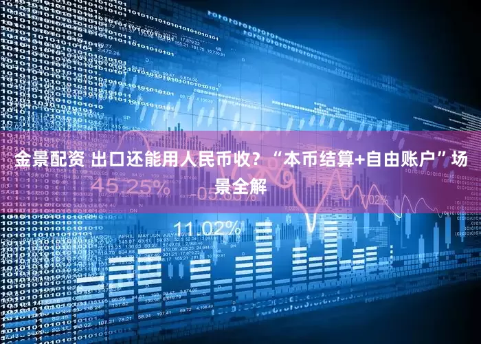 金景配资 出口还能用人民币收?“本币结算+自由账户”场景全解