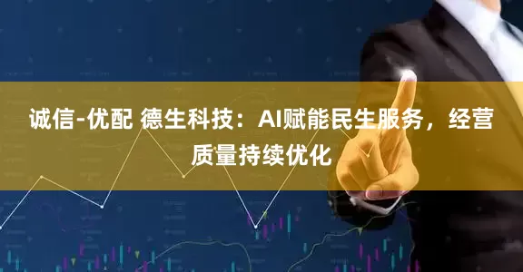 诚信-优配 德生科技：AI赋能民生服务，经营质量持续优化