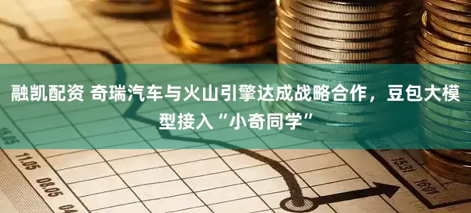 融凯配资 奇瑞汽车与火山引擎达成战略合作，豆包大模型接入“小奇同学”