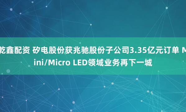 乾鑫配资 矽电股份获兆驰股份子公司3.35亿元订单 Mini/Micro LED领域业务再下一城
