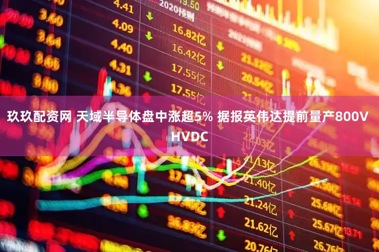 玖玖配资网 天域半导体盘中涨超5% 据报英伟达提前量产800V HVDC