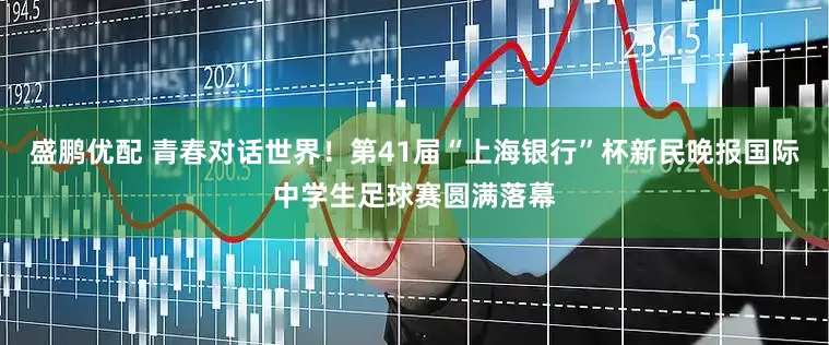 盛鹏优配 青春对话世界！第41届“上海银行”杯新民晚报国际中学生足球赛圆满落幕