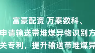 富豪配资 万泰数科、淮南万泰申请输送带堆煤异物识别方法相关专利,提升输送带堆煤异物识别抗扰准确率